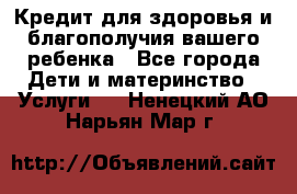 Кредит для здоровья и благополучия вашего ребенка - Все города Дети и материнство » Услуги   . Ненецкий АО,Нарьян-Мар г.